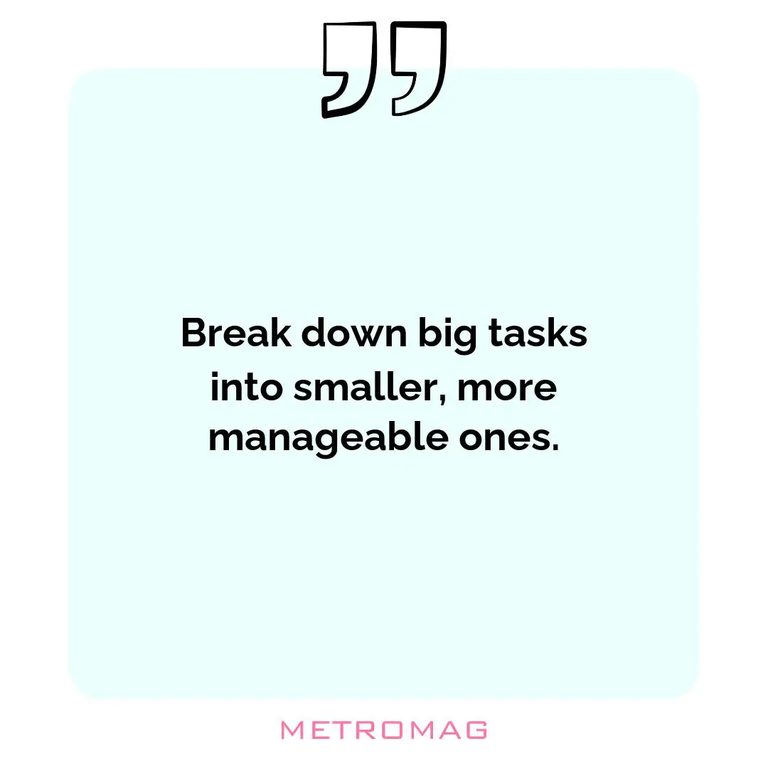 Break down big tasks into smaller, more manageable ones.
