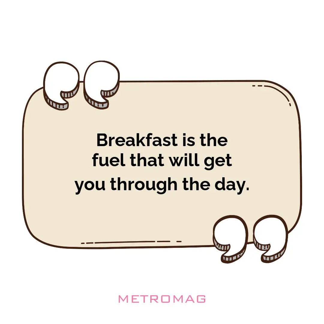 Breakfast is the fuel that will get you through the day.