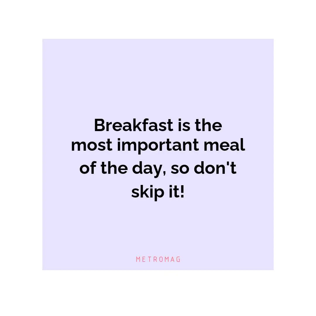 Breakfast is the most important meal of the day, so don't skip it!