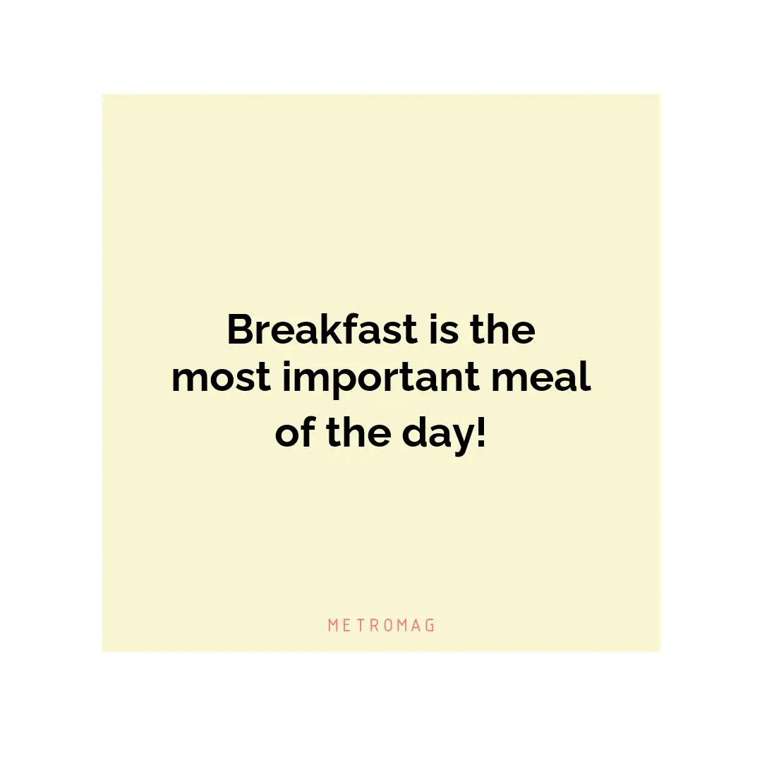 Breakfast is the most important meal of the day!
