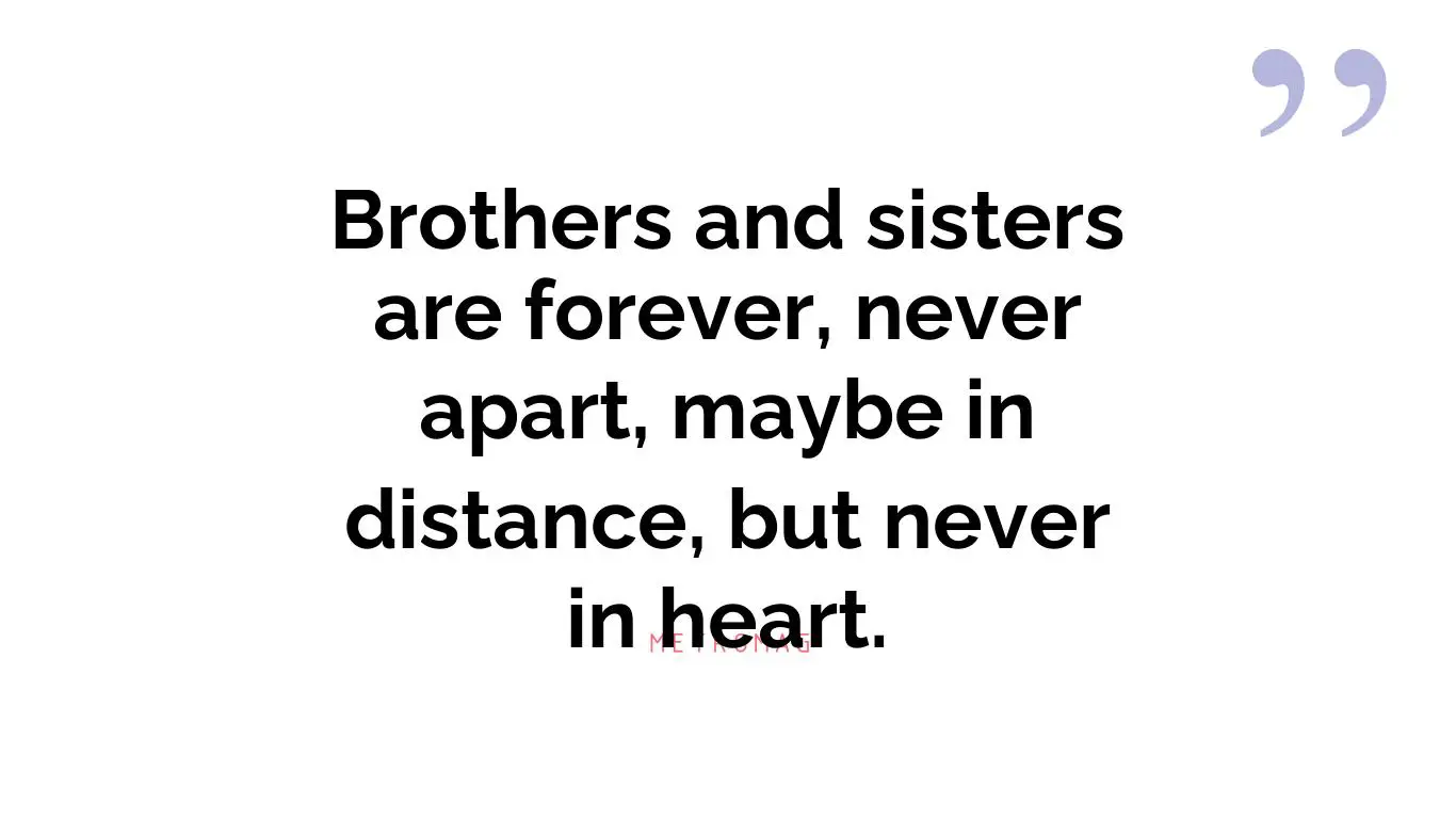 Brothers and sisters are forever, never apart, maybe in distance, but never in heart.
