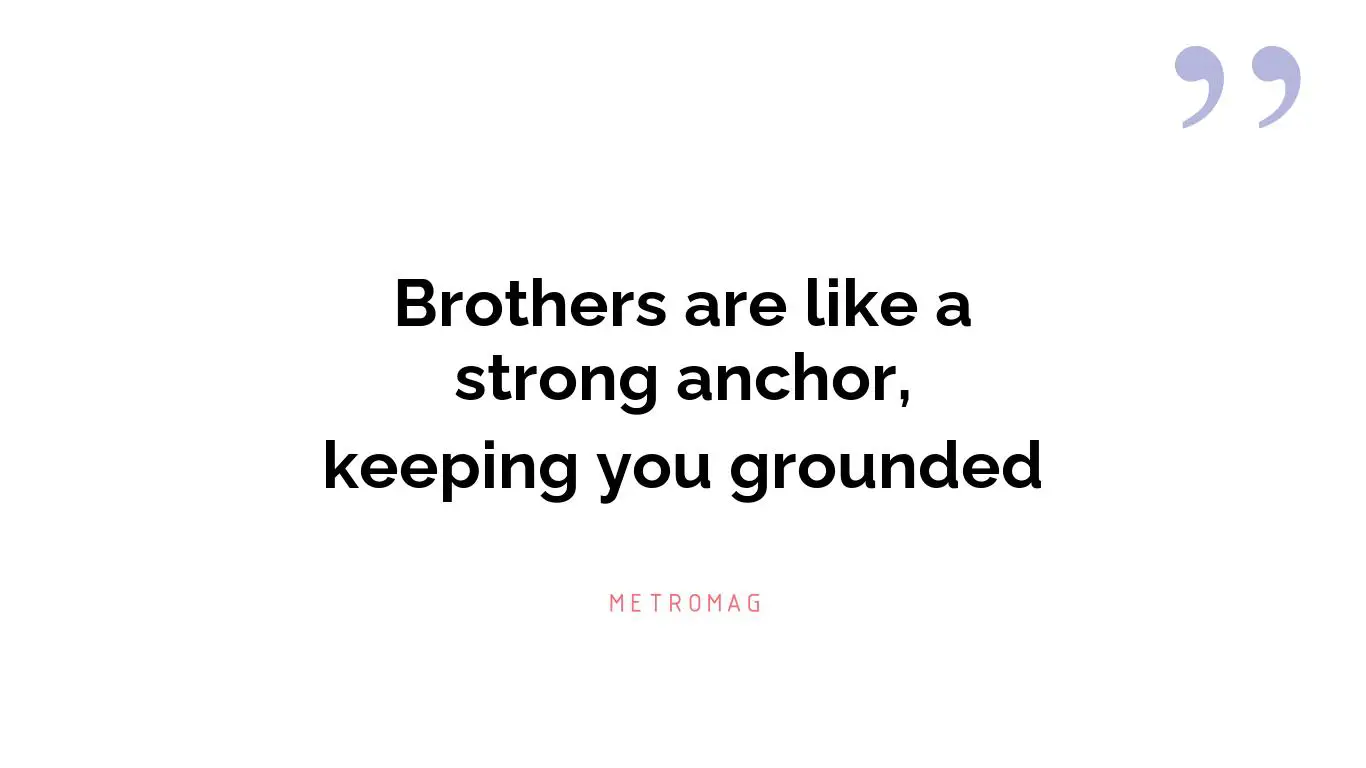 Brothers are like a strong anchor, keeping you grounded