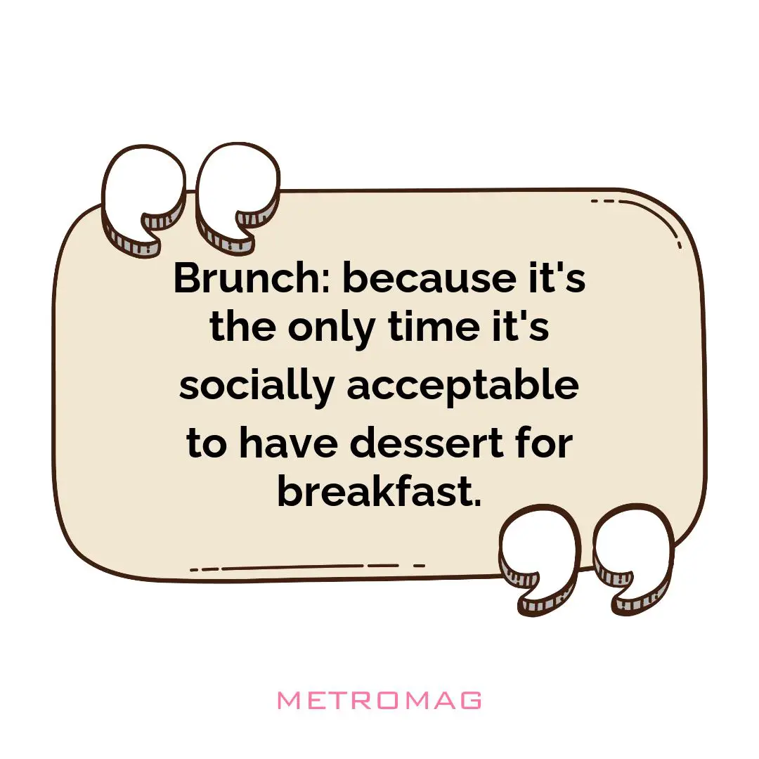 Brunch: because it's the only time it's socially acceptable to have dessert for breakfast.