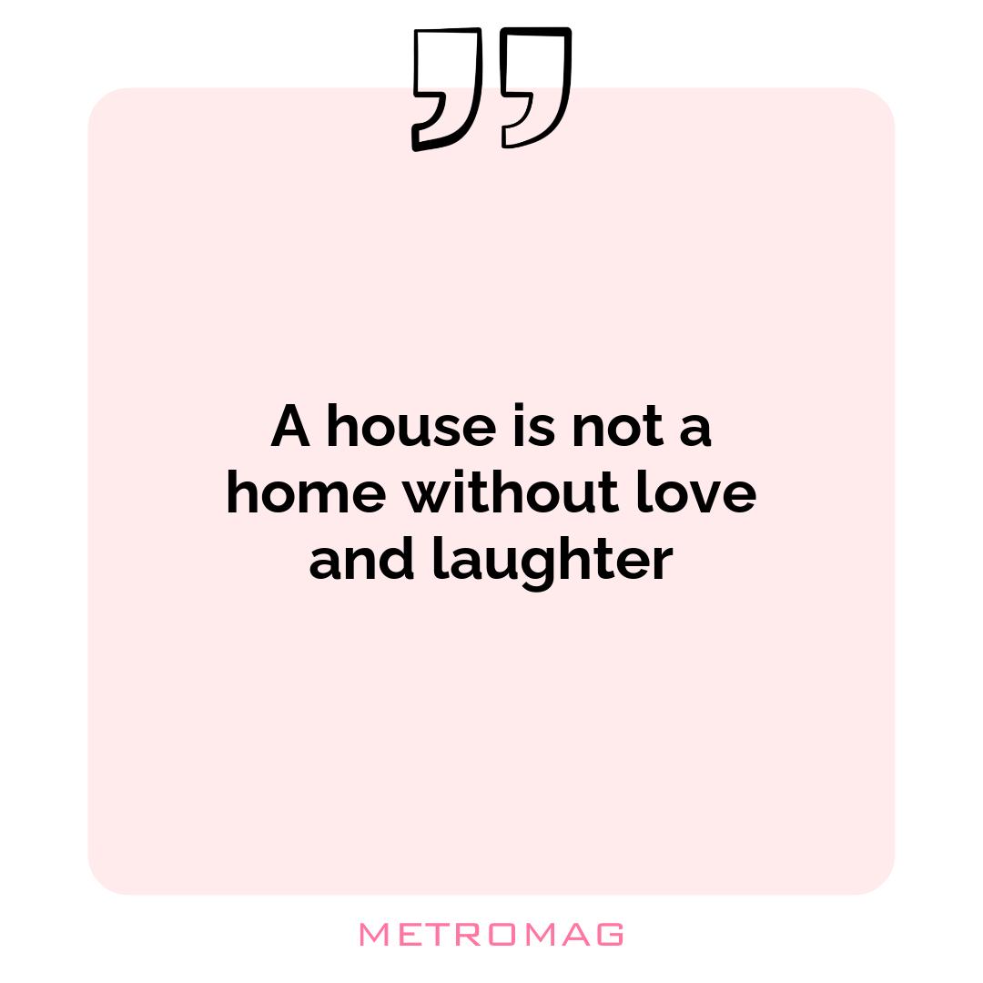 A house is not a home without love and laughter