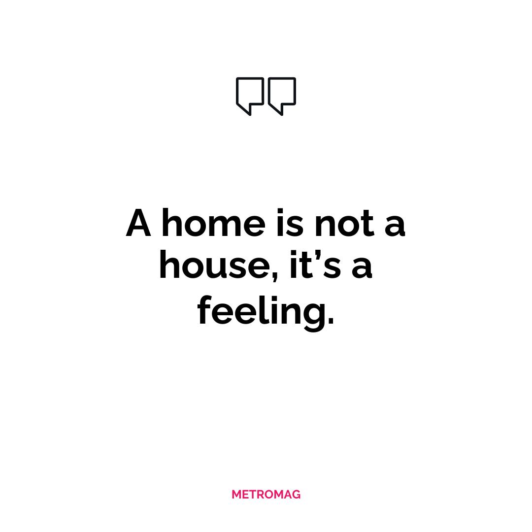 A home is not a house, it’s a feeling.