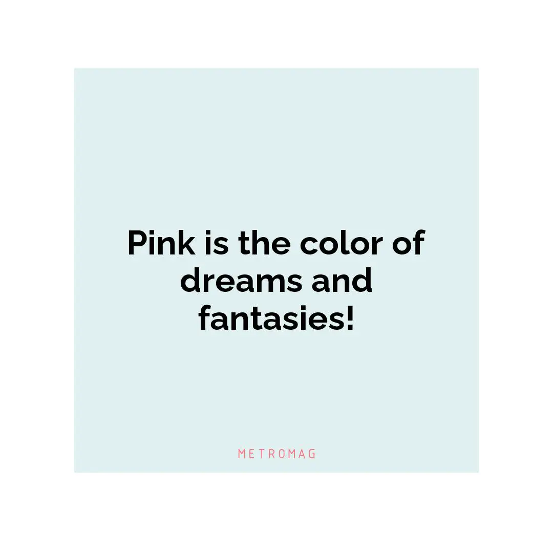 Pink is the color of dreams and fantasies!