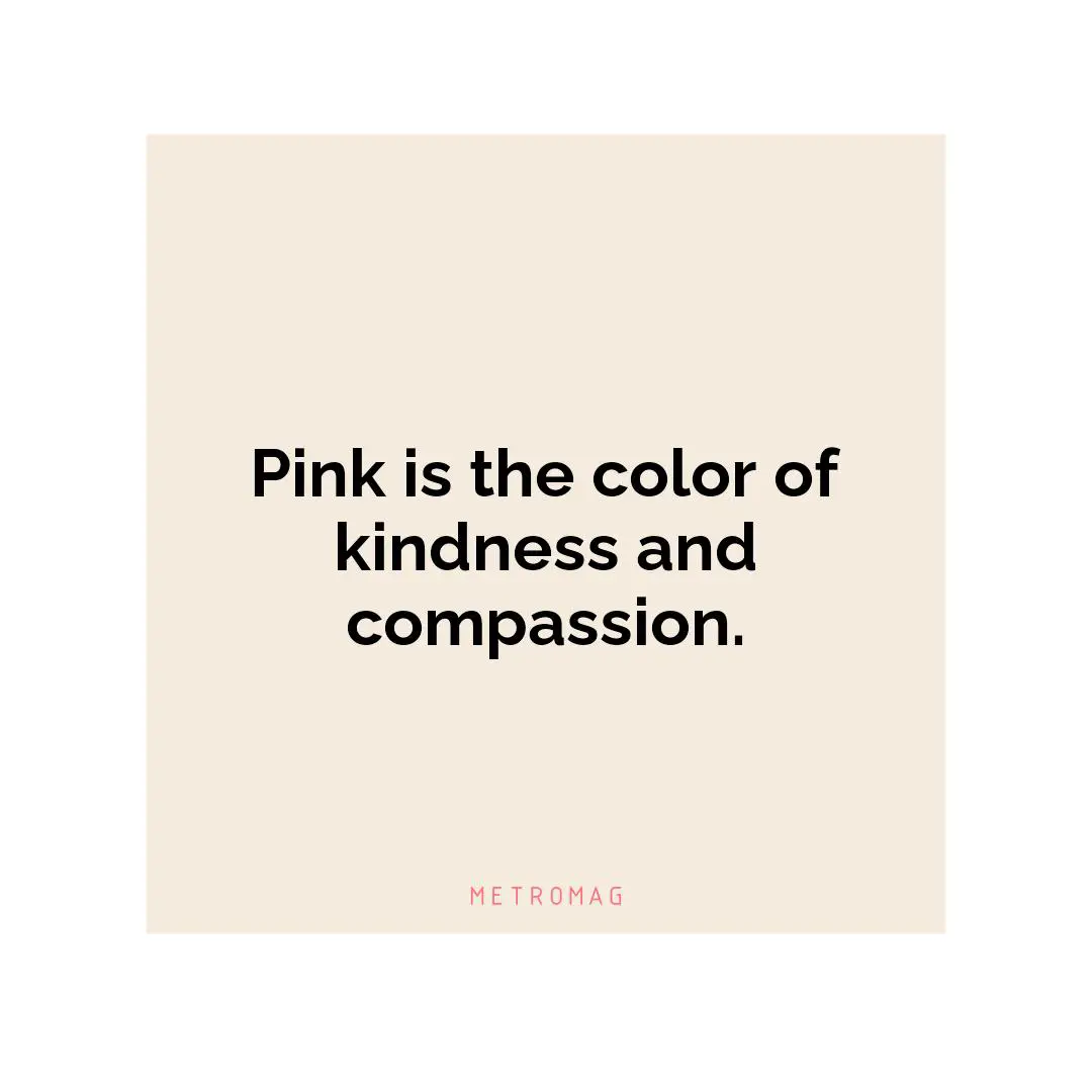 Pink is the color of kindness and compassion.