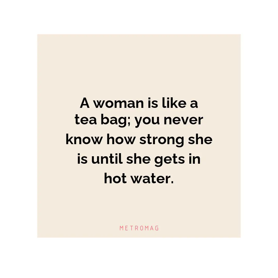 A woman is like a tea bag; you never know how strong she is until she gets in hot water.