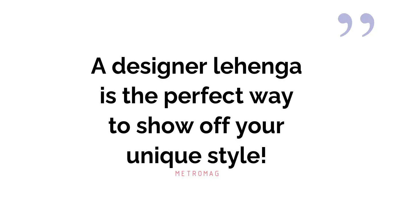 A designer lehenga is the perfect way to show off your unique style!