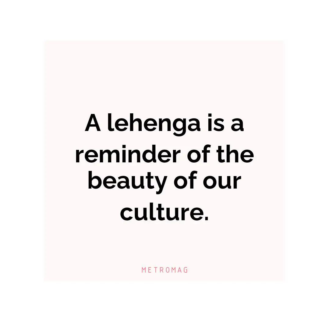 A lehenga is a reminder of the beauty of our culture.