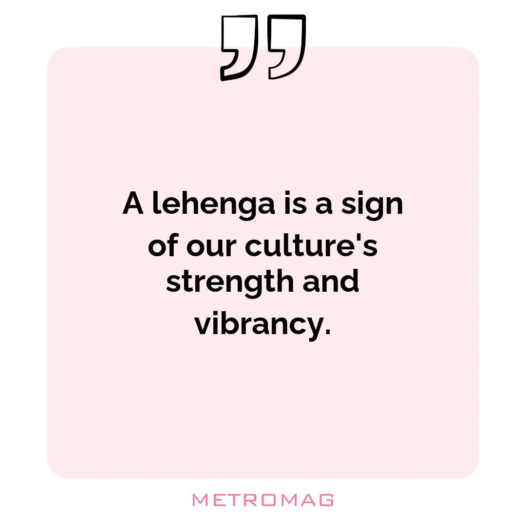 A lehenga is a sign of our culture's strength and vibrancy.