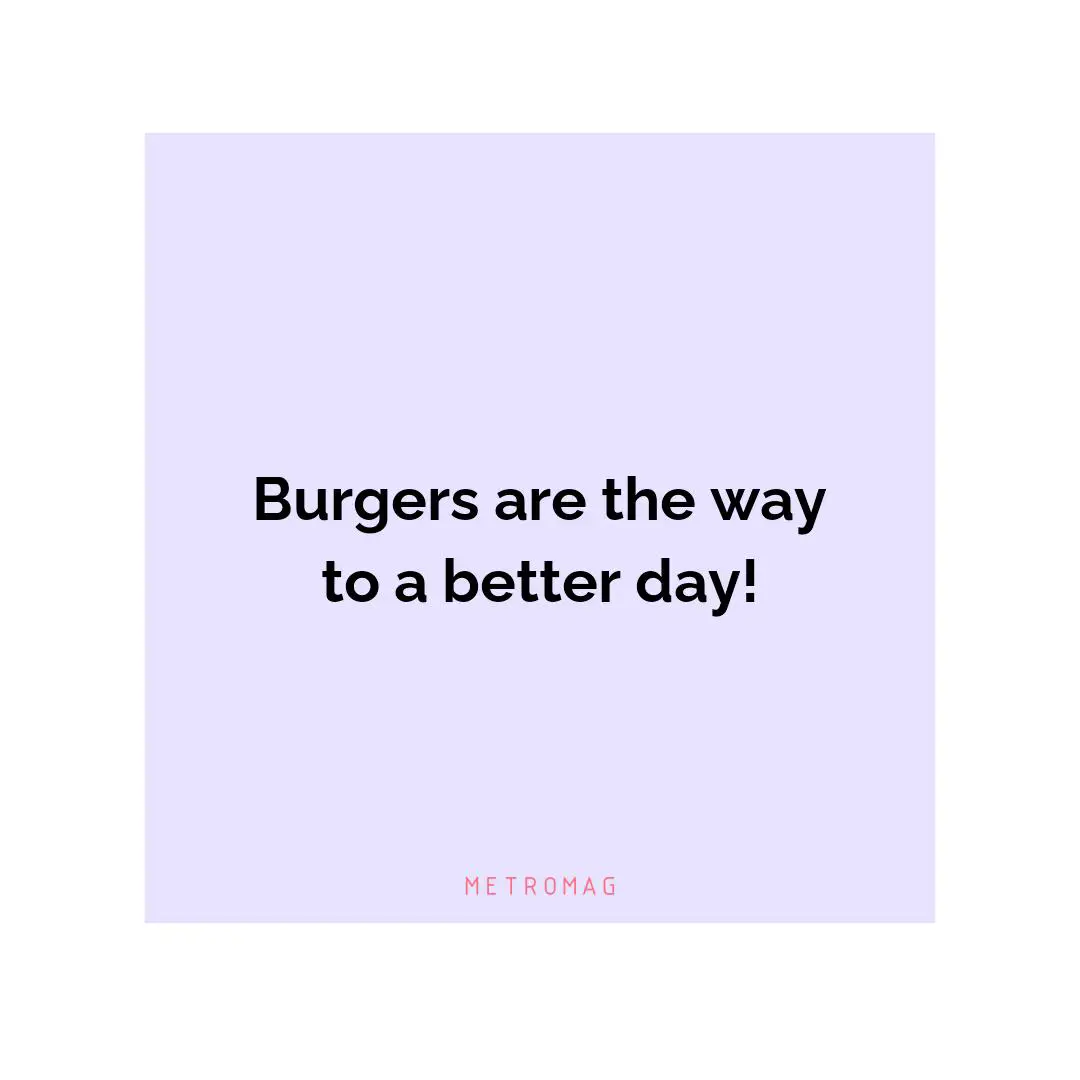 Burgers are the way to a better day!