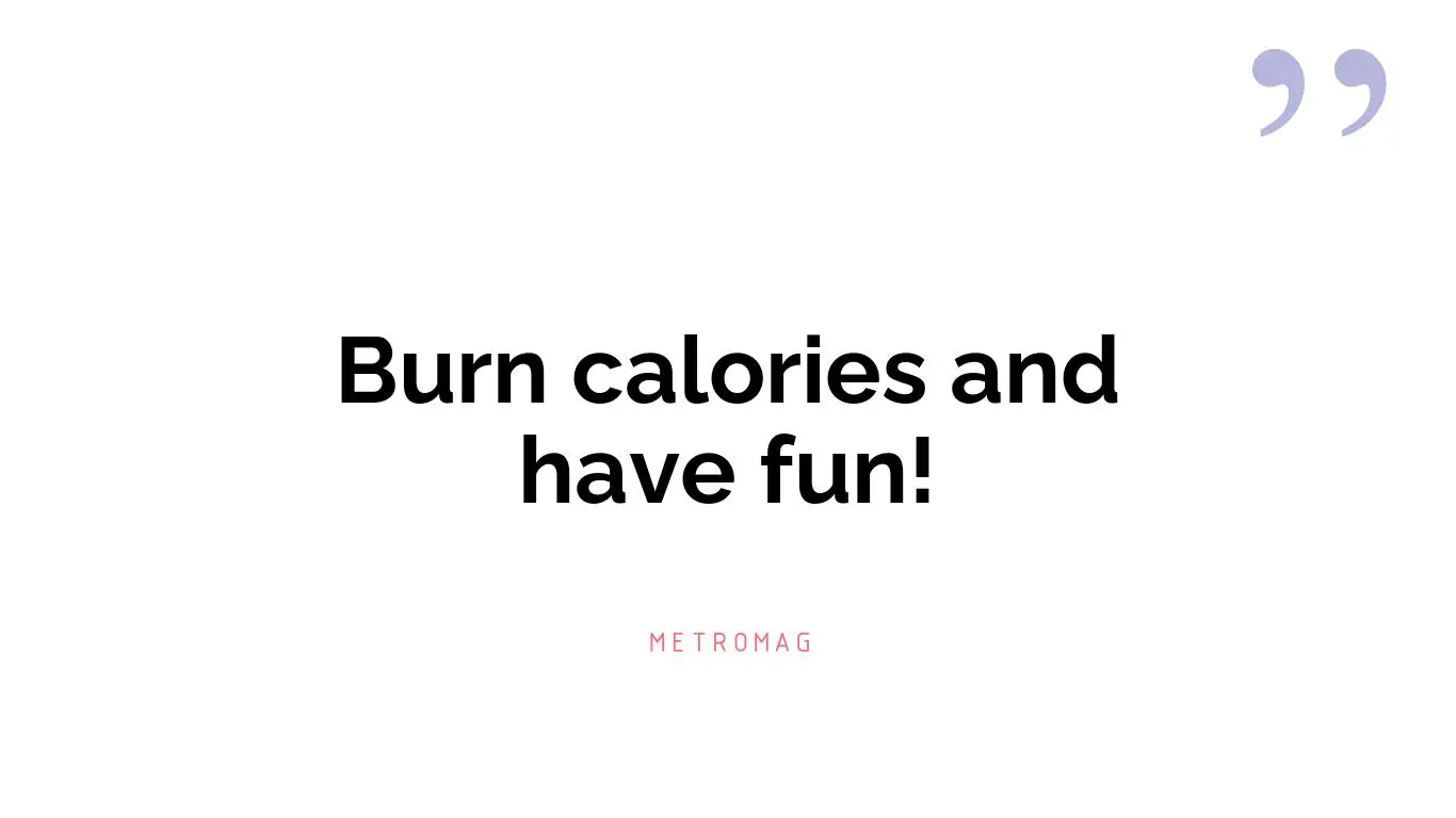 Burn calories and have fun!