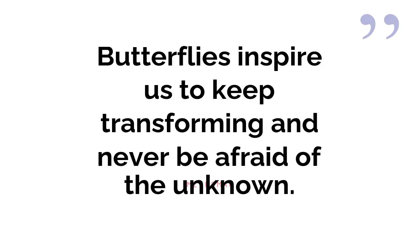 Butterflies inspire us to keep transforming and never be afraid of the unknown.