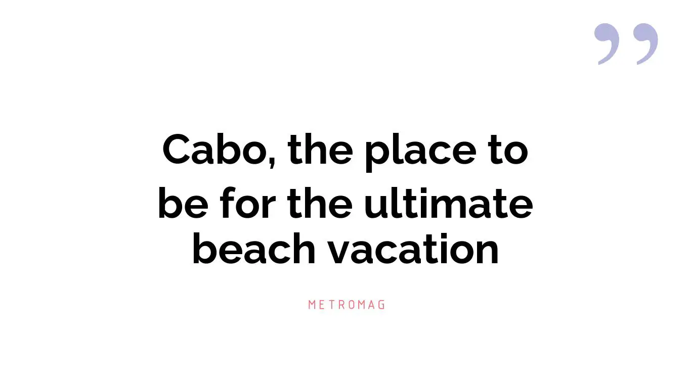 Cabo, the place to be for the ultimate beach vacation