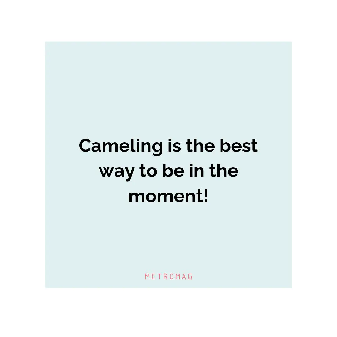 Cameling is the best way to be in the moment!