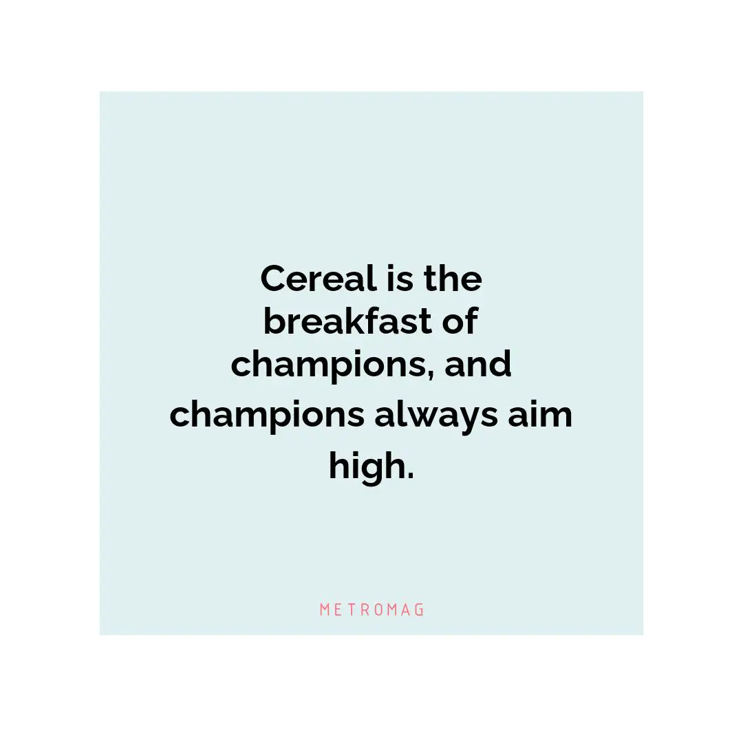 Cereal is the breakfast of champions, and champions always aim high.