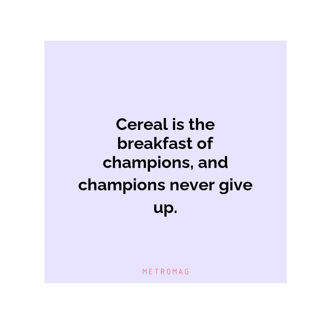 Cereal is the breakfast of champions, and champions never give up.