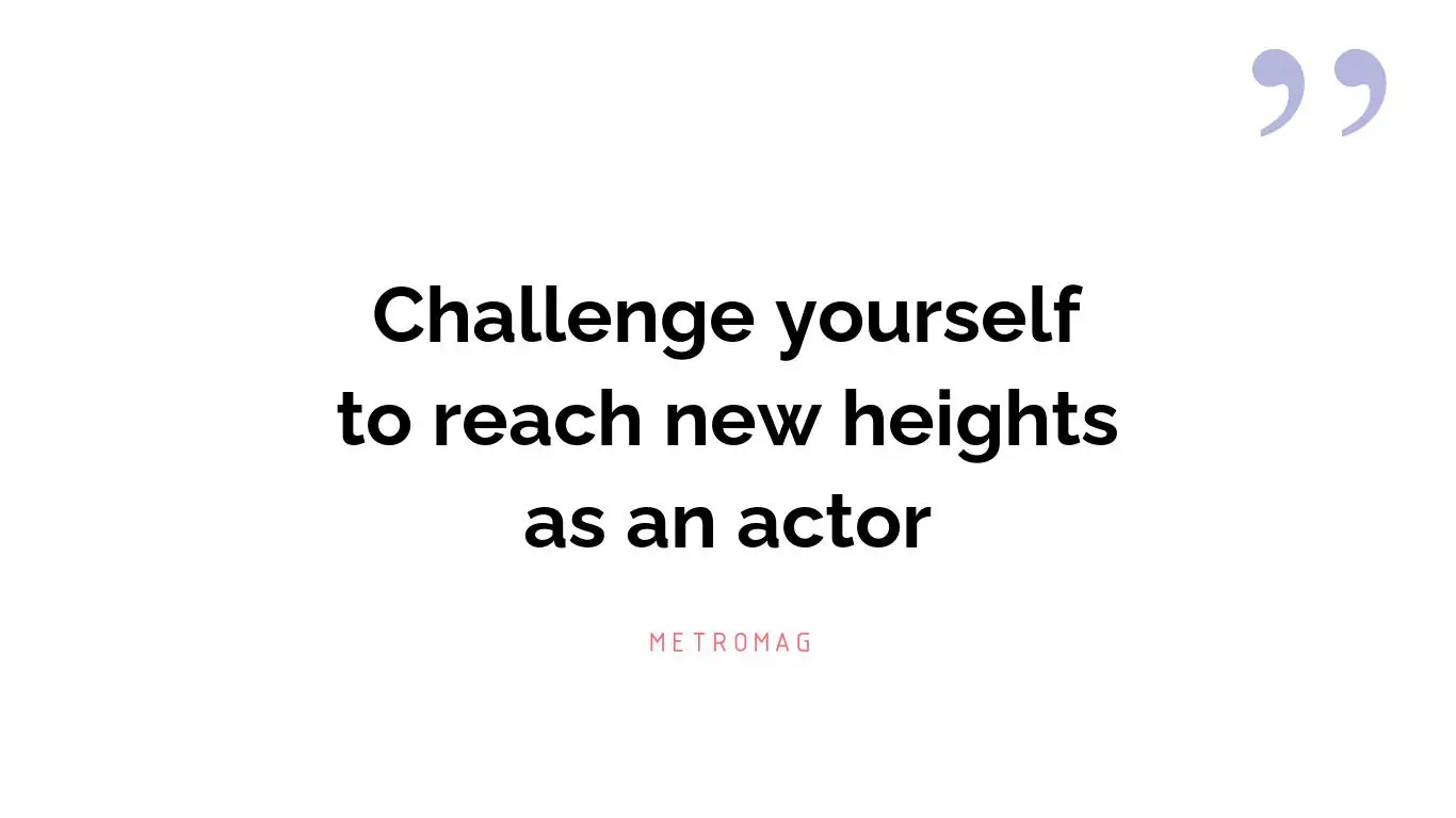 Challenge yourself to reach new heights as an actor