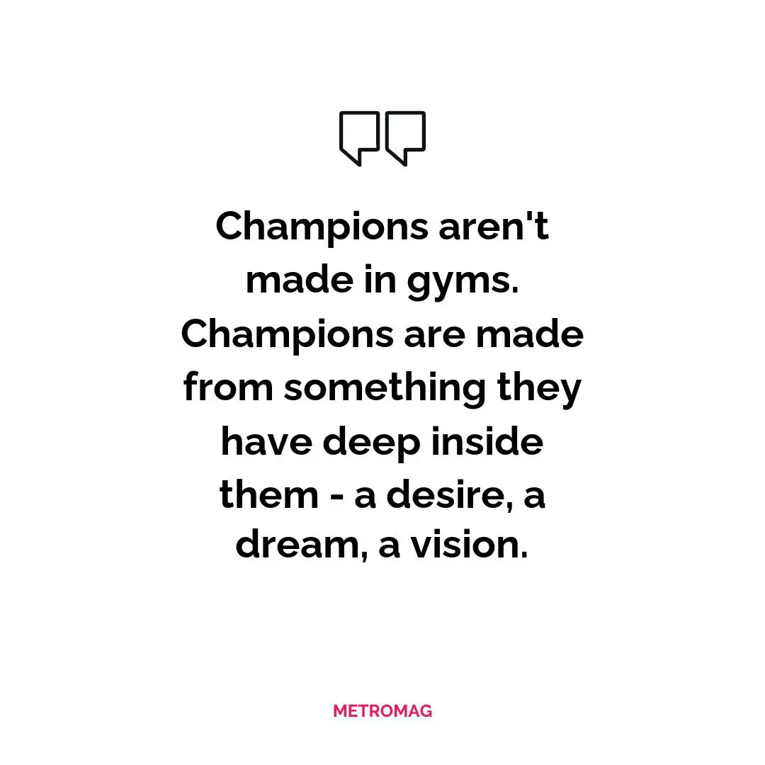 Champions aren't made in gyms. Champions are made from something they have deep inside them - a desire, a dream, a vision.