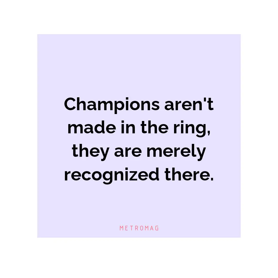 Champions aren't made in the ring, they are merely recognized there.