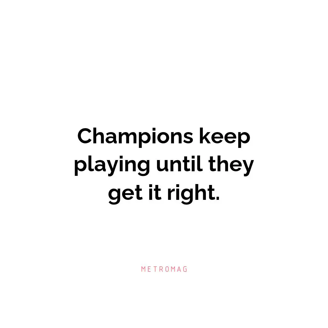 Champions keep playing until they get it right.