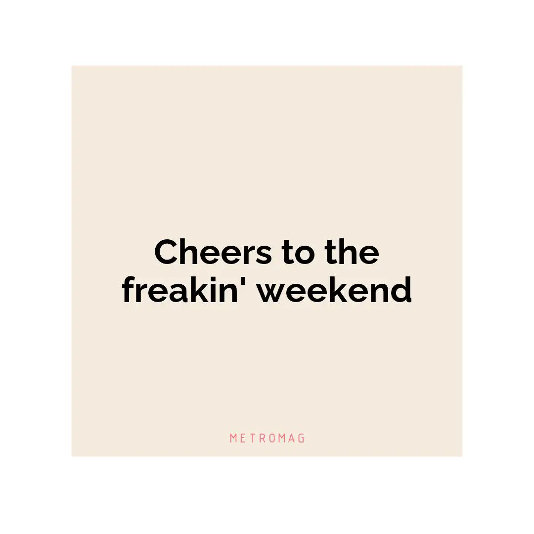 Cheers to the freakin' weekend