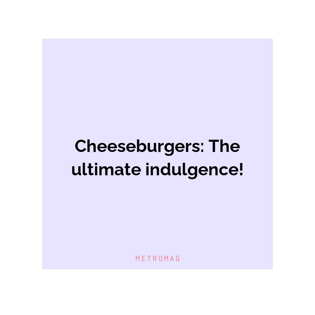 Cheeseburgers: The ultimate indulgence!