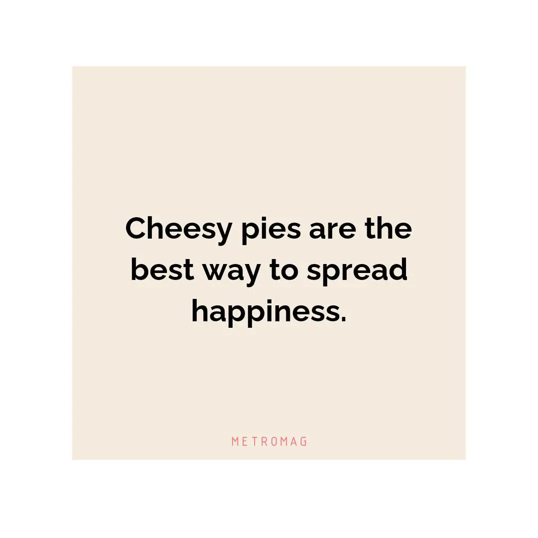 Cheesy pies are the best way to spread happiness.