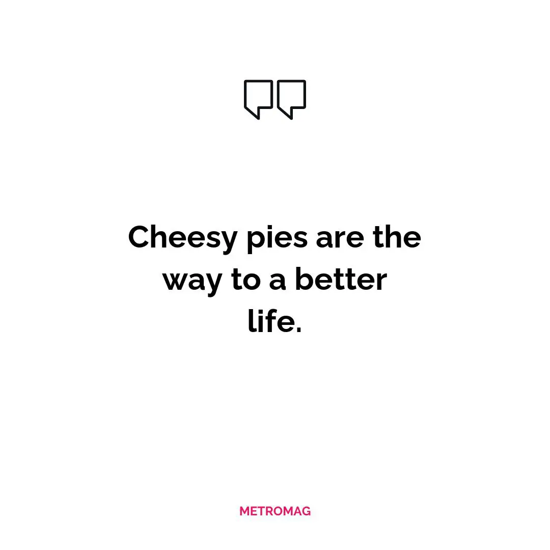 Cheesy pies are the way to a better life.