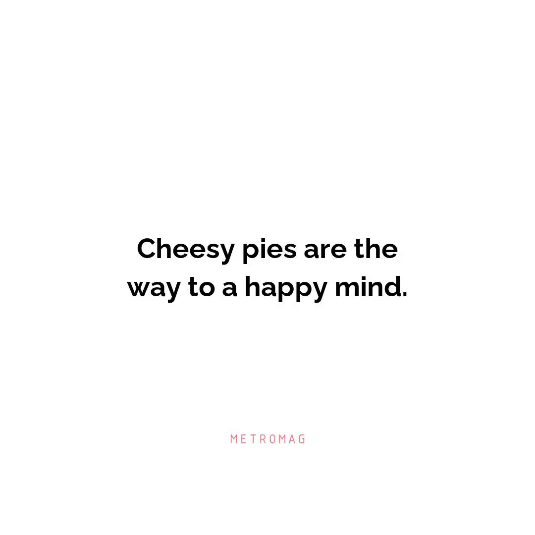 Cheesy pies are the way to a happy mind.