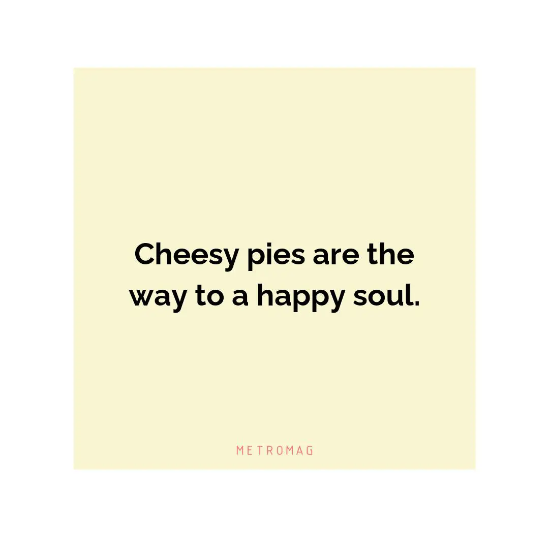 Cheesy pies are the way to a happy soul.