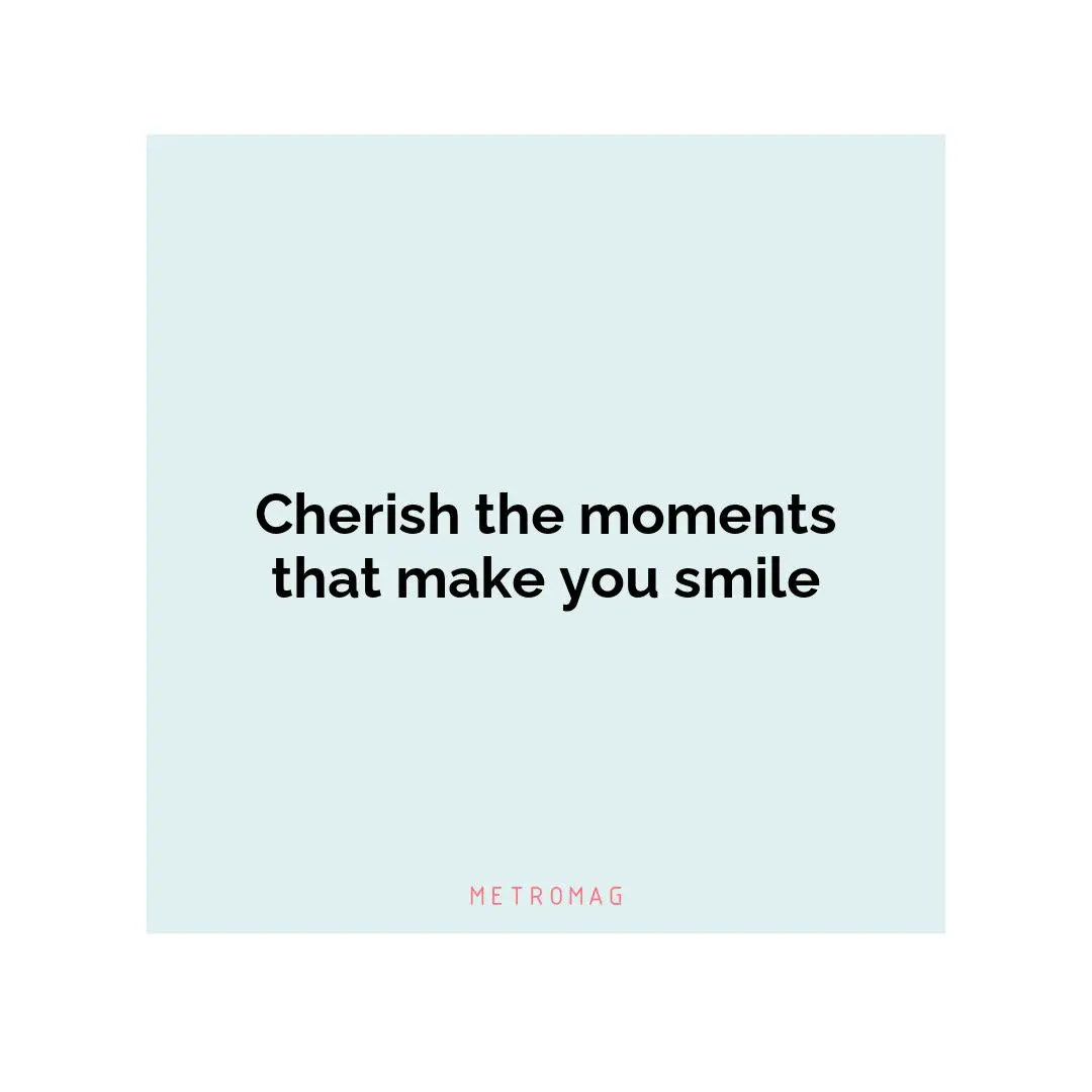 Cherish the moments that make you smile