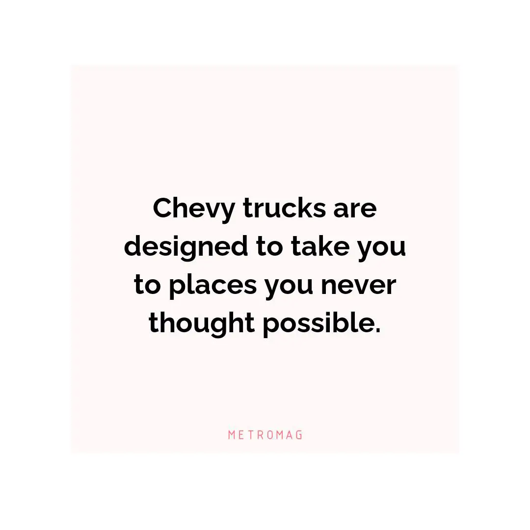 Chevy trucks are designed to take you to places you never thought possible.