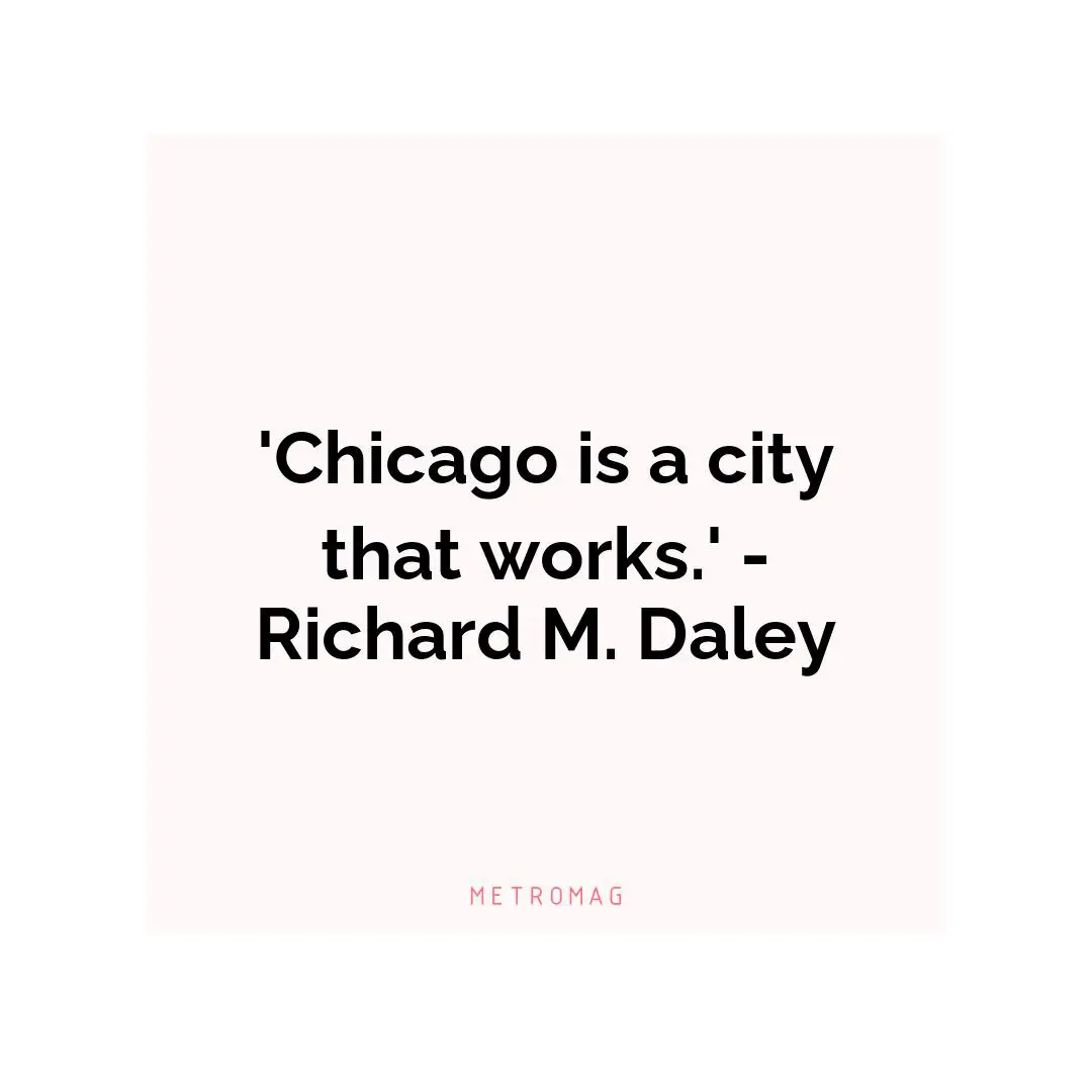 'Chicago is a city that works.' - Richard M. Daley