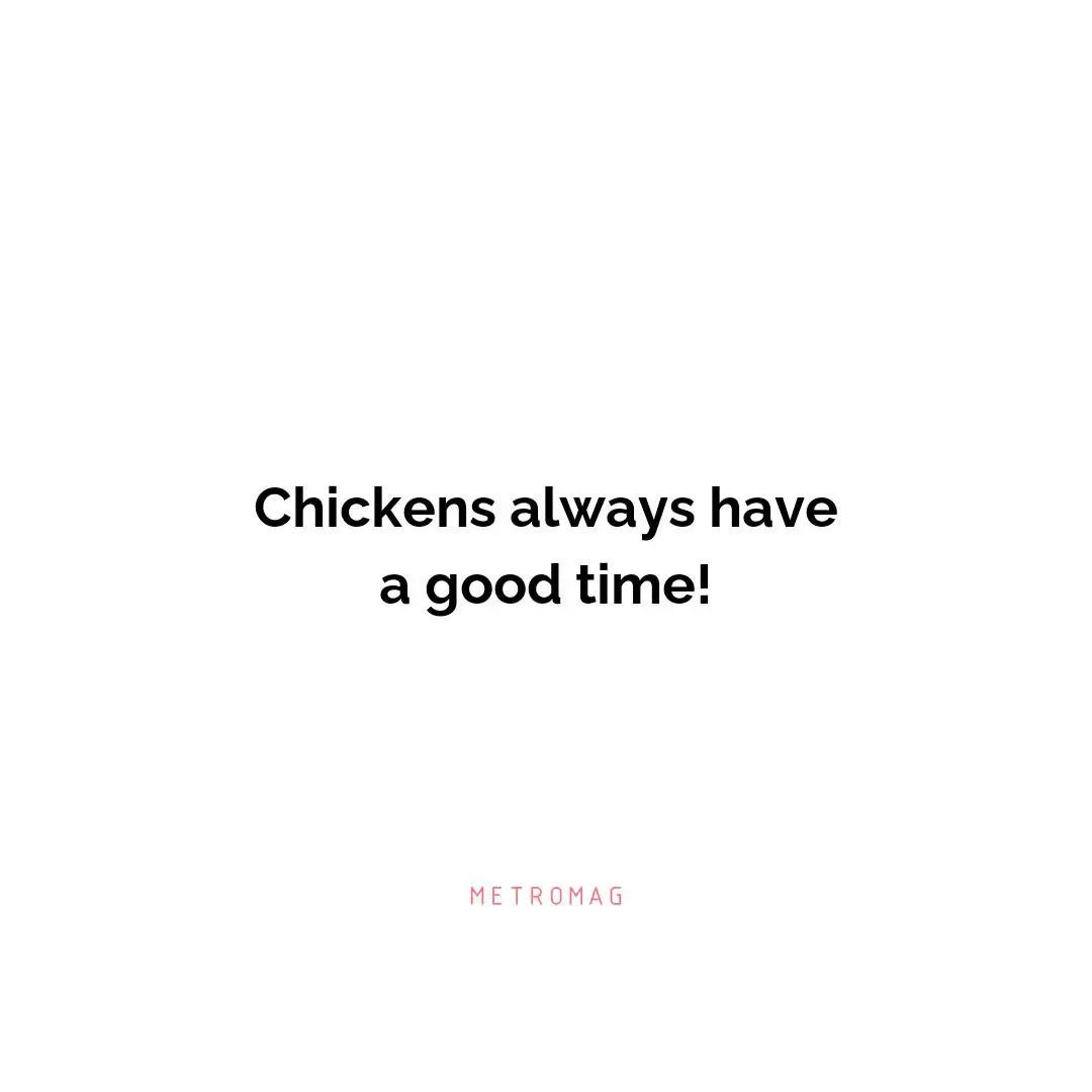 Chickens always have a good time!