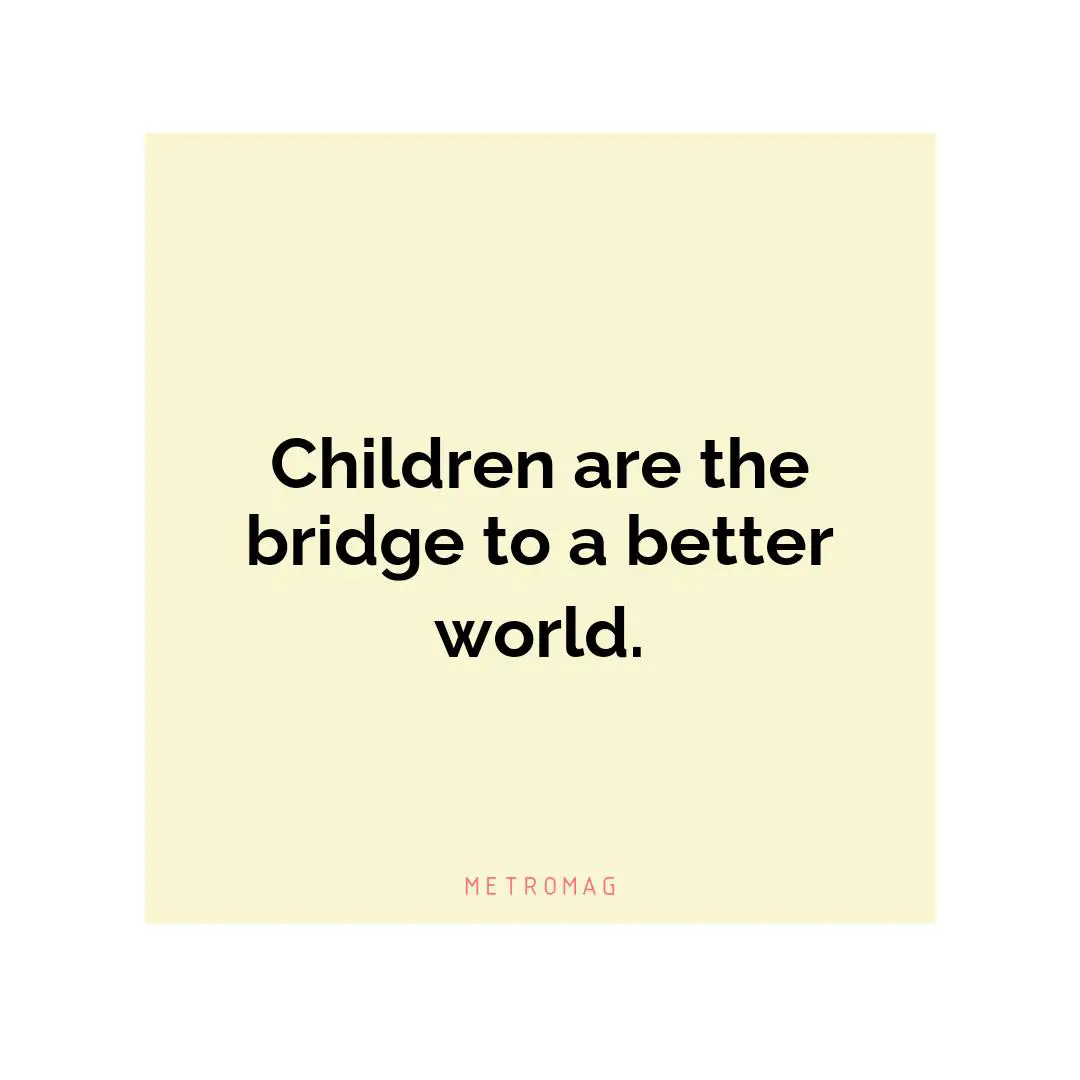 Children are the bridge to a better world.