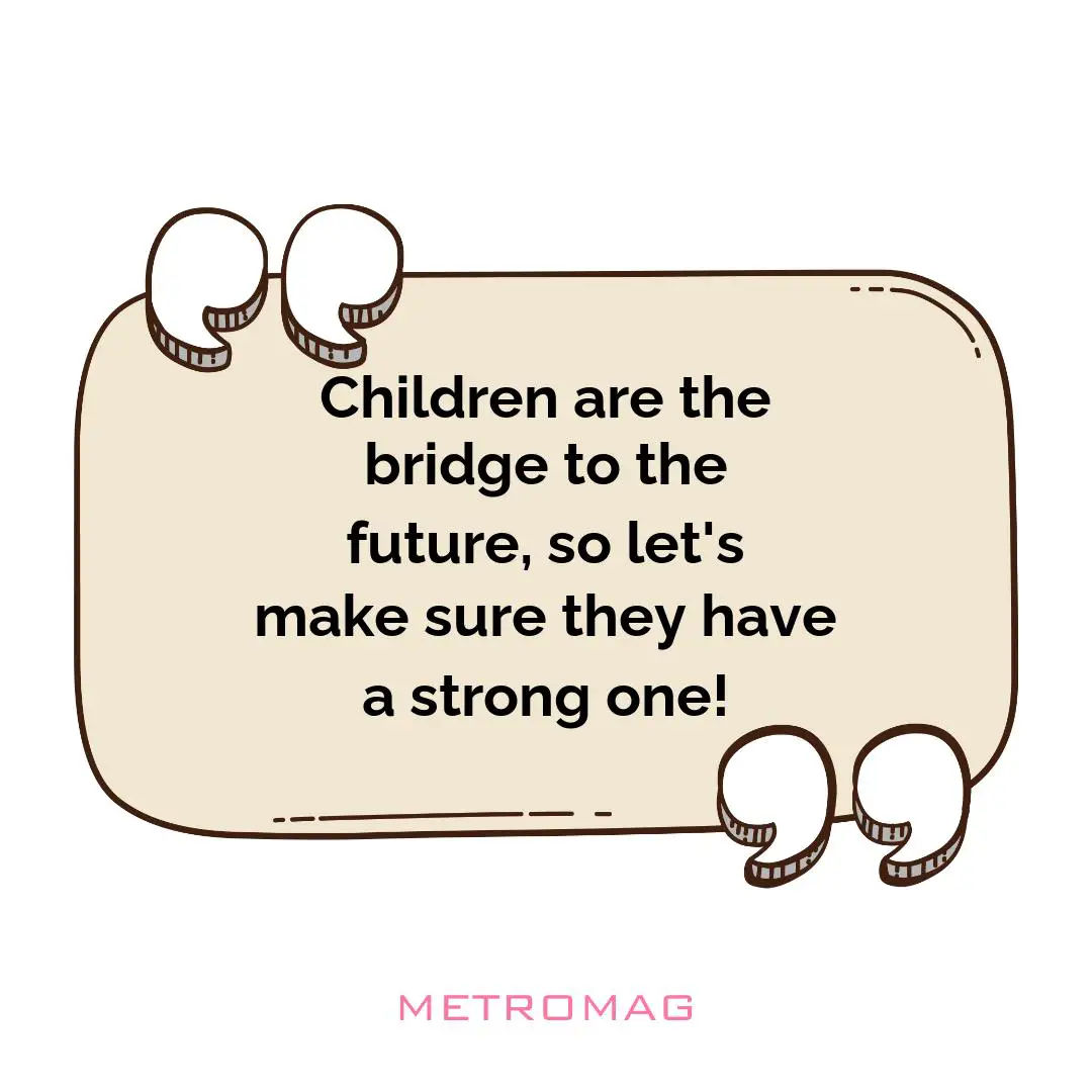 Children are the bridge to the future, so let's make sure they have a strong one!