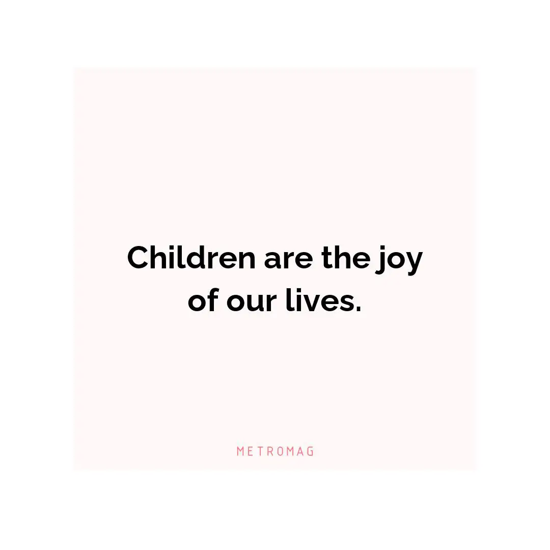 Children are the joy of our lives.