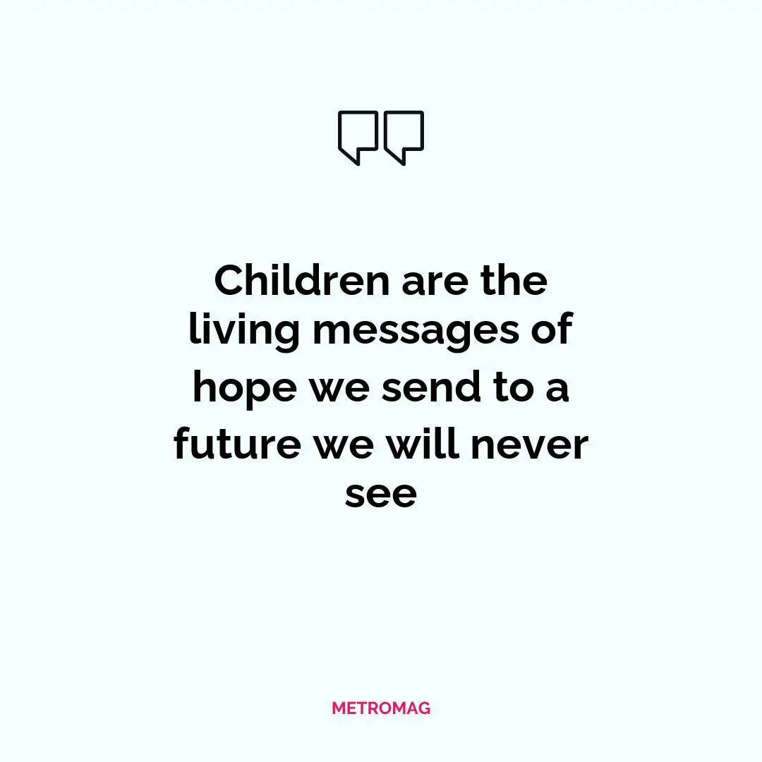 Children are the living messages of hope we send to a future we will never see
