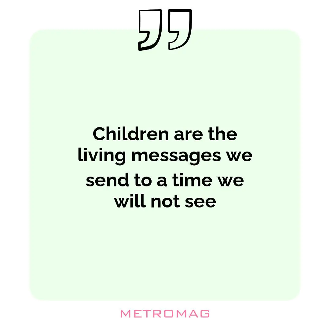 Children are the living messages we send to a time we will not see