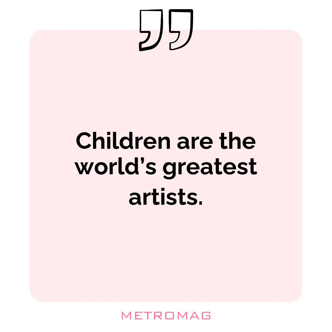 Children are the world’s greatest artists.