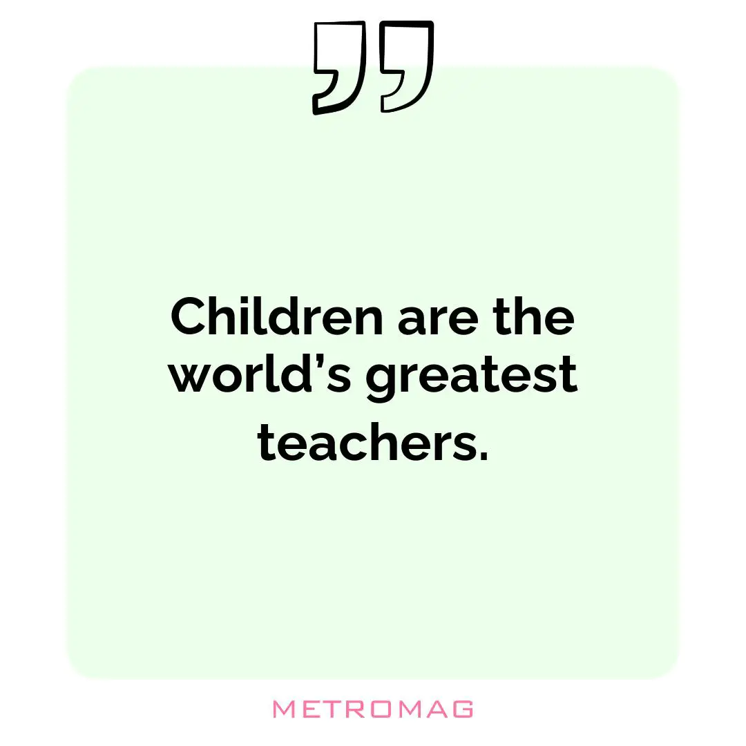 Children are the world’s greatest teachers.