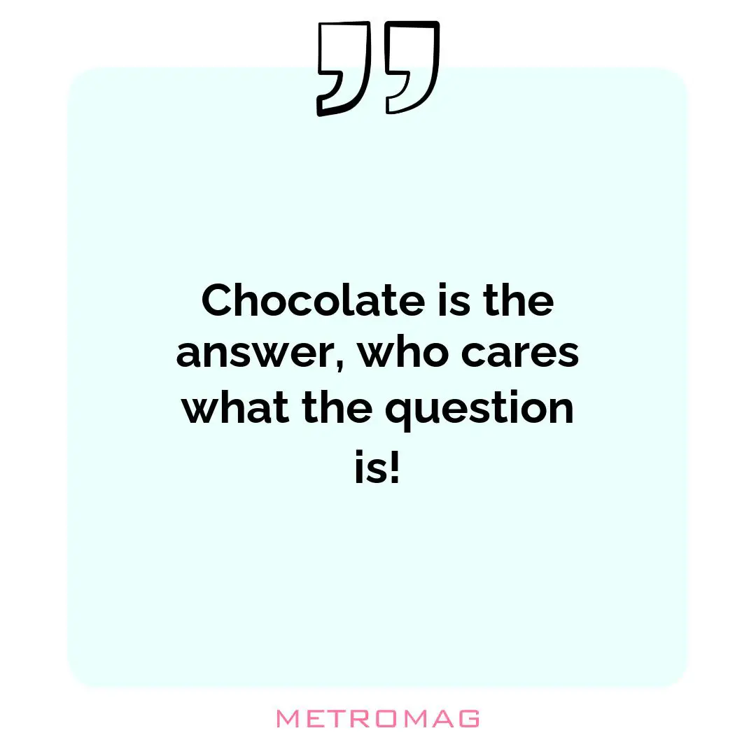 Chocolate is the answer, who cares what the question is!