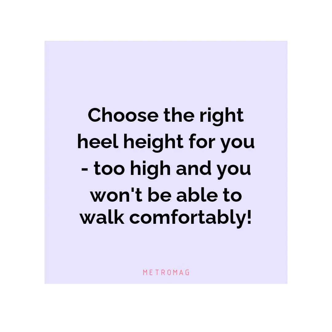 Choose the right heel height for you - too high and you won't be able to walk comfortably!