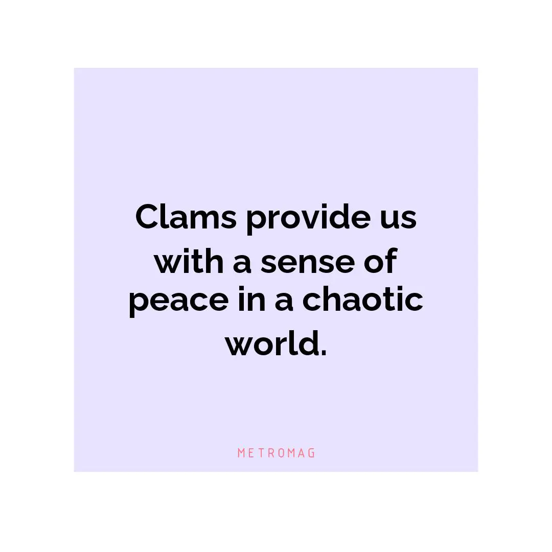 Clams provide us with a sense of peace in a chaotic world.