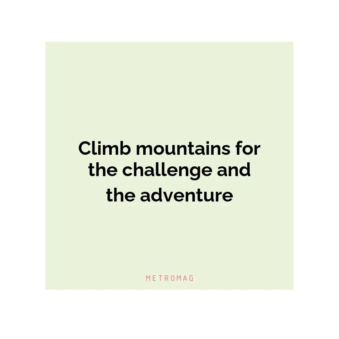 Climb mountains for the challenge and the adventure