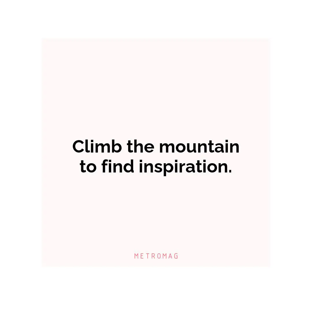 Climb the mountain to find inspiration.