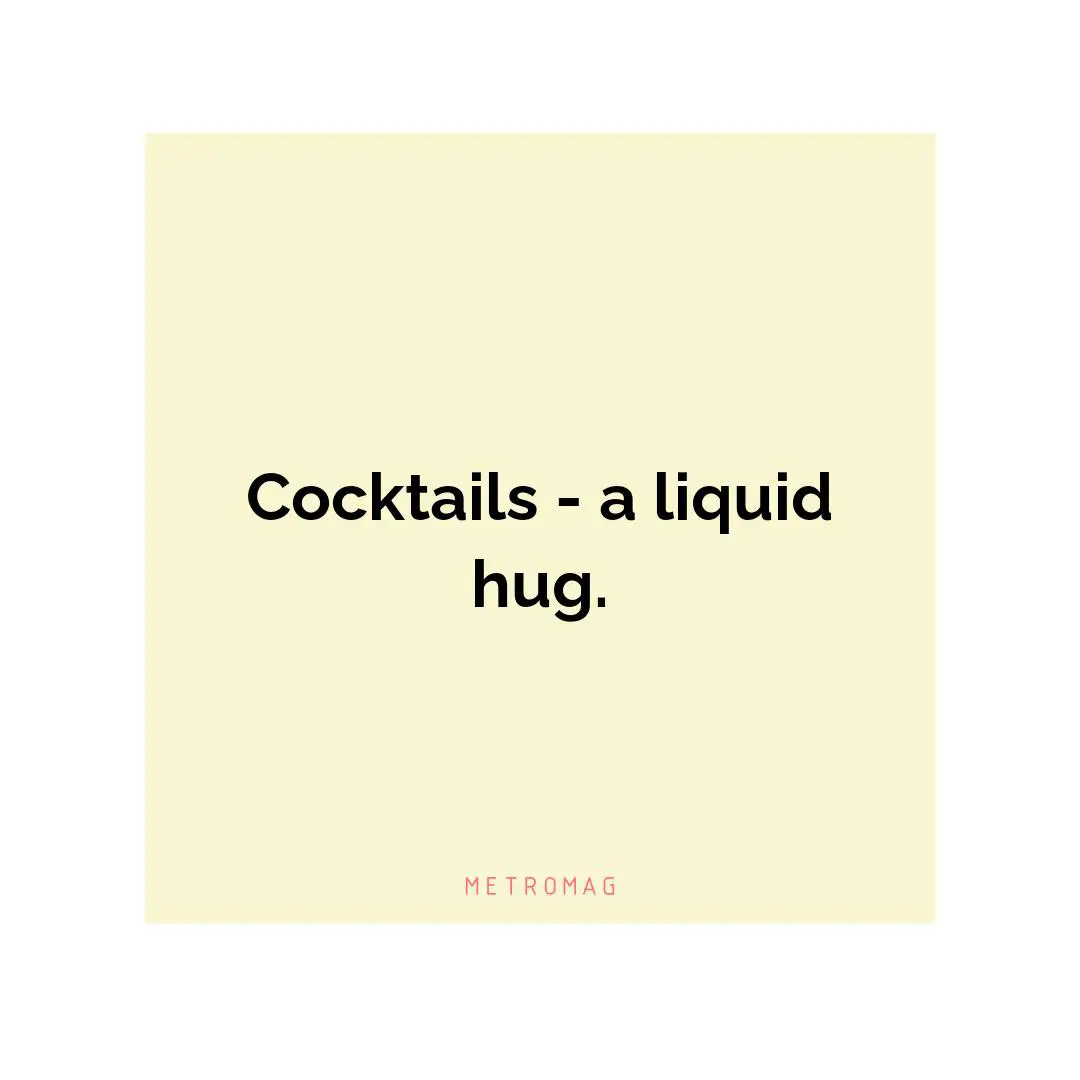 Cocktails - a liquid hug.