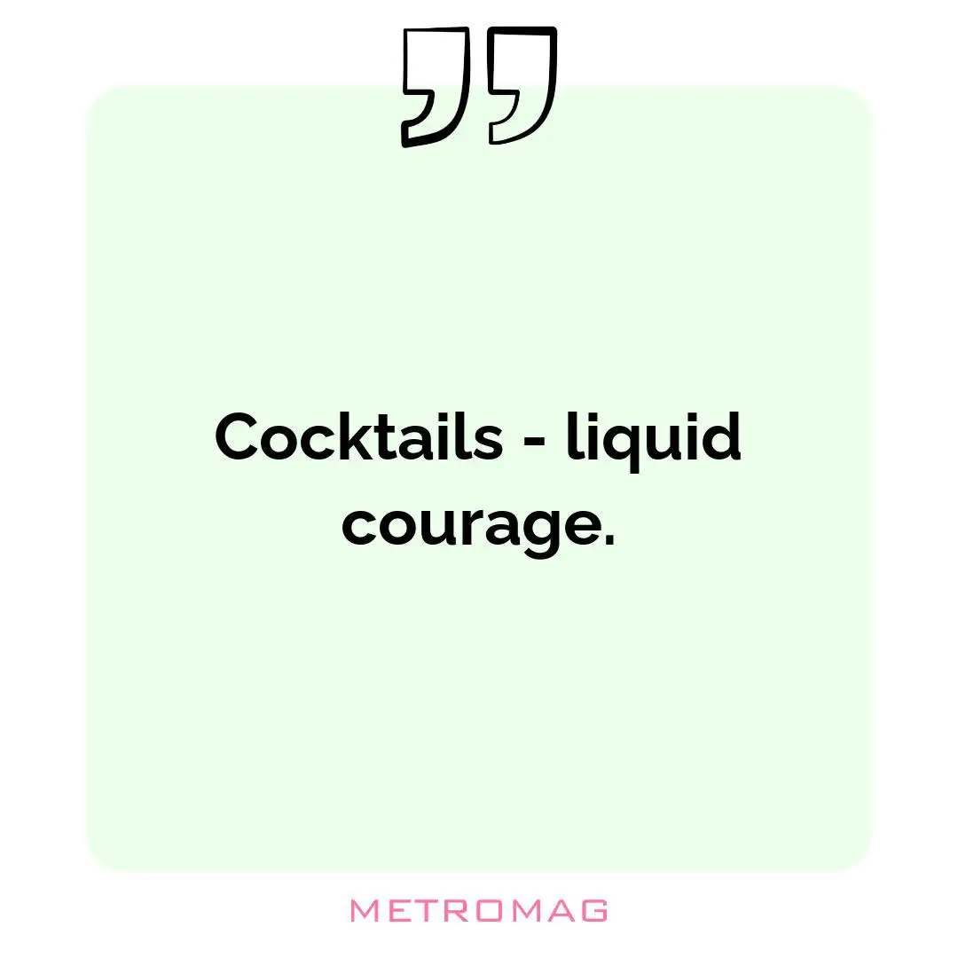 Cocktails - liquid courage.